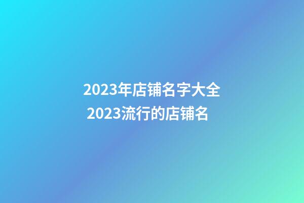 2023年店铺名字大全 2023流行的店铺名-第1张-店铺起名-玄机派